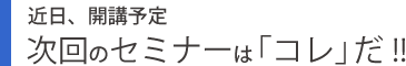 近日開催予定次回のセミナーはコレだ